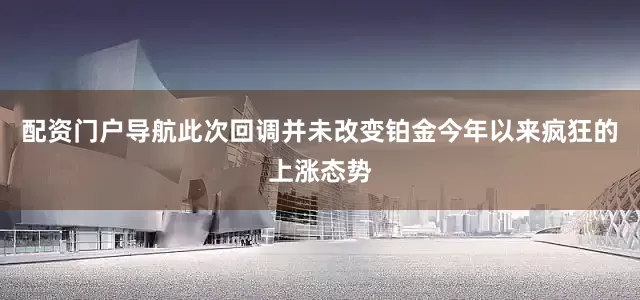 配资门户导航此次回调并未改变铂金今年以来疯狂的上涨态势