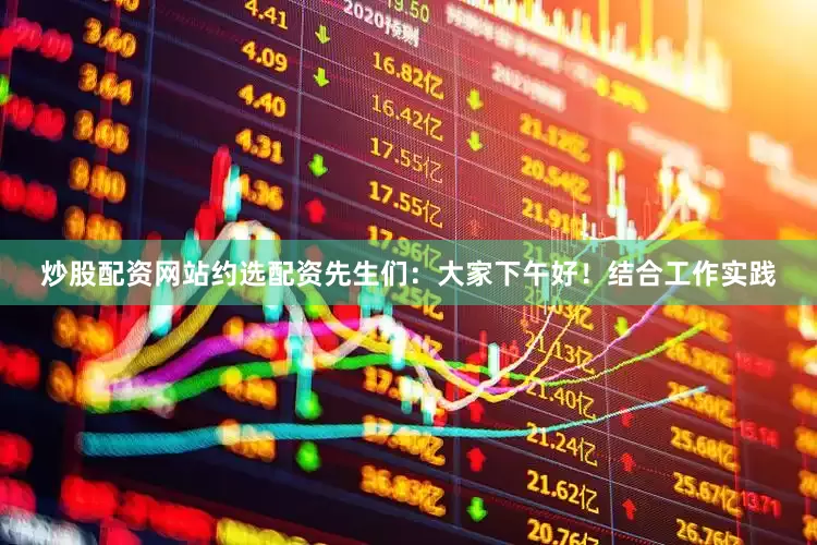 炒股配资网站约选配资先生们：　　大家下午好！　　结合工作实践