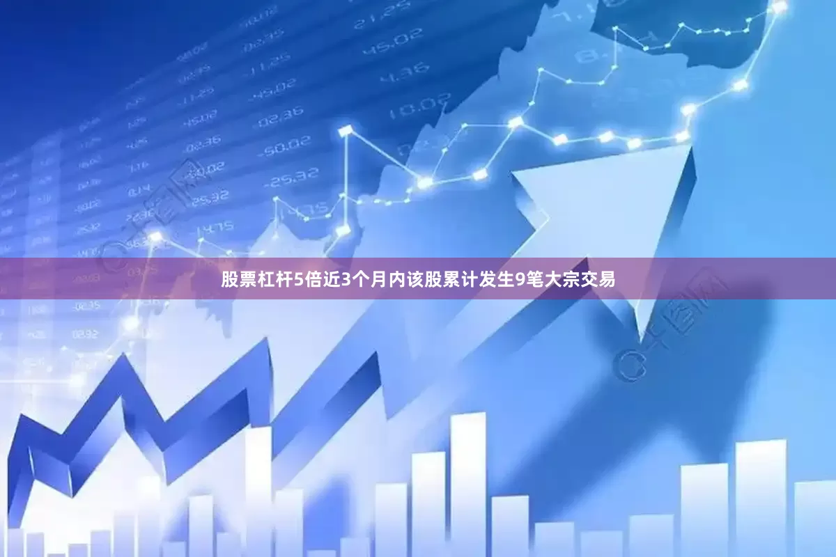 股票杠杆5倍近3个月内该股累计发生9笔大宗交易