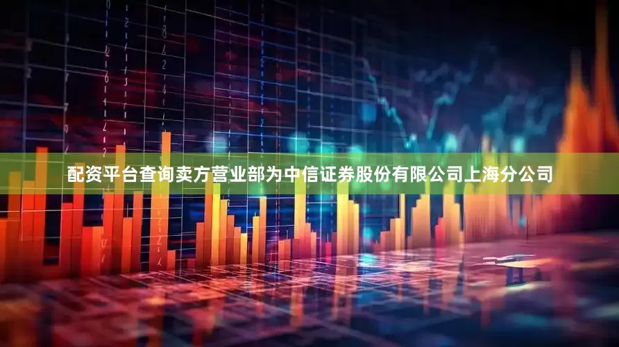 配资平台查询卖方营业部为中信证券股份有限公司上海分公司