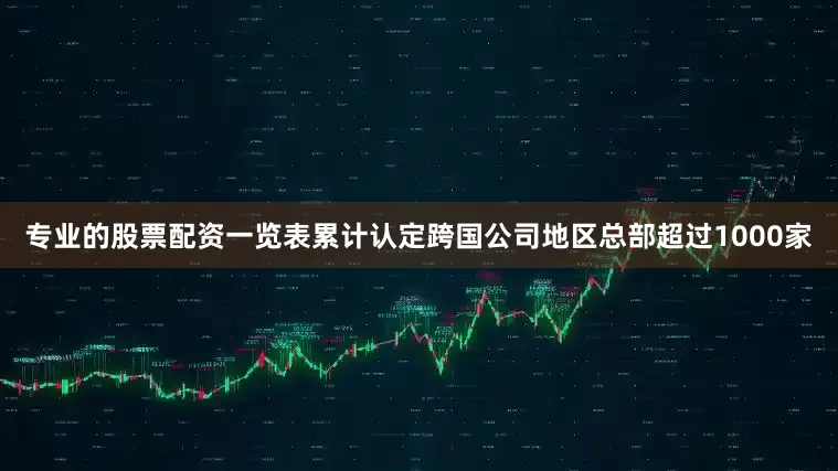 专业的股票配资一览表累计认定跨国公司地区总部超过1000家