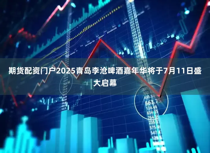 期货配资门户2025青岛李沧啤酒嘉年华将于7月11日盛大启幕