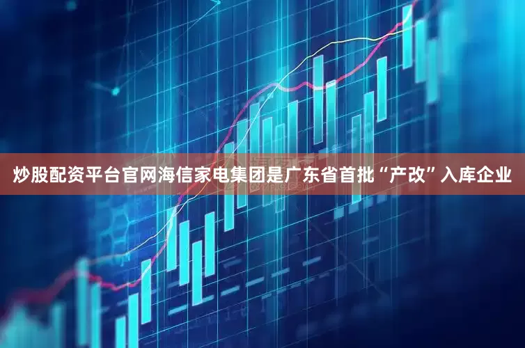 炒股配资平台官网海信家电集团是广东省首批“产改”入库企业