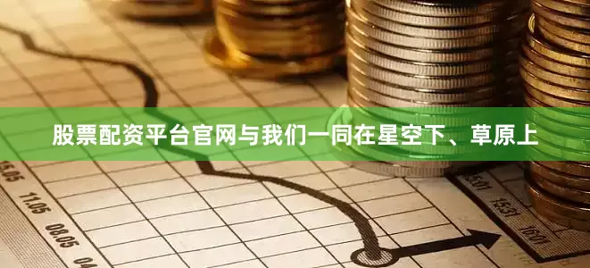 股票配资平台官网与我们一同在星空下、草原上
