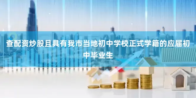 查配资炒股且具有我市当地初中学校正式学籍的应届初中毕业生