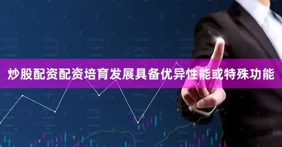 炒股配资配资培育发展具备优异性能或特殊功能