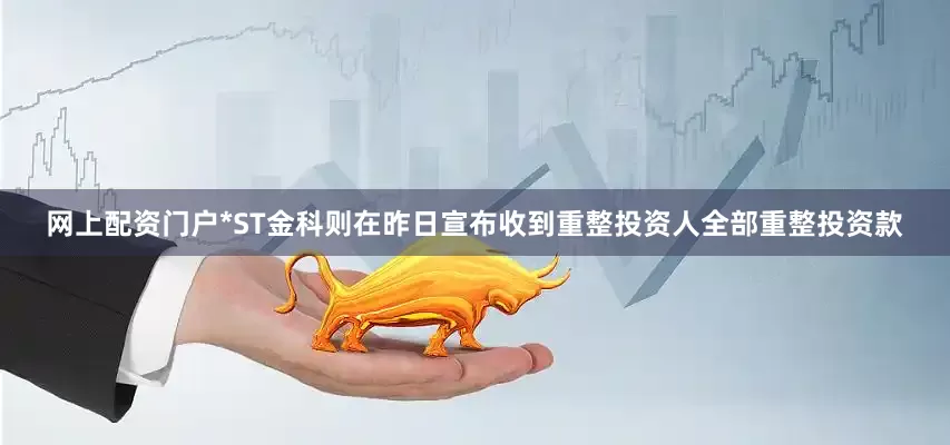 网上配资门户*ST金科则在昨日宣布收到重整投资人全部重整投资款