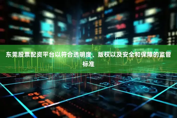 东莞股票配资平台以符合透明度、版权以及安全和保障的监管标准