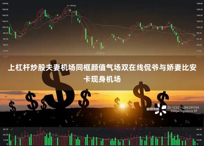 上杠杆炒股夫妻机场同框颜值气场双在线侃爷与娇妻比安卡现身机场