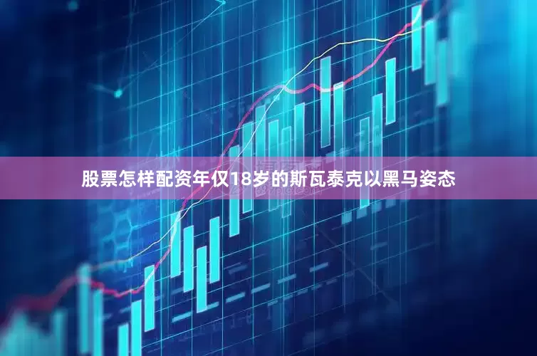 股票怎样配资年仅18岁的斯瓦泰克以黑马姿态