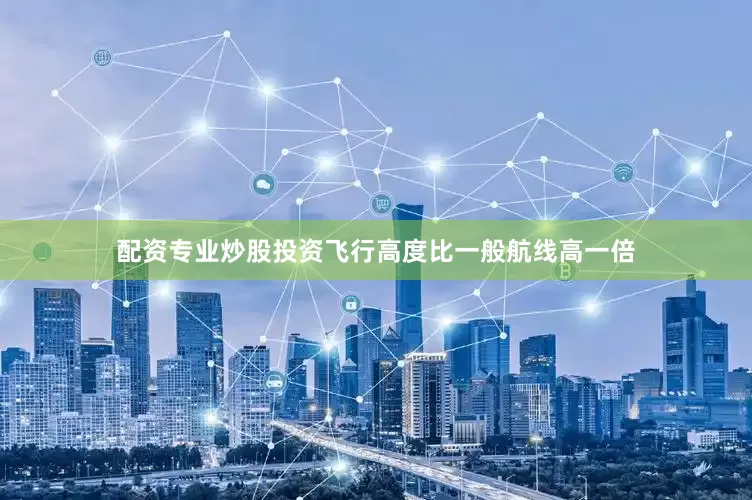 配资专业炒股投资飞行高度比一般航线高一倍