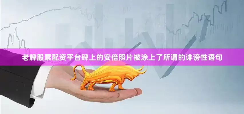 老牌股票配资平台碑上的安倍照片被涂上了所谓的诽谤性语句