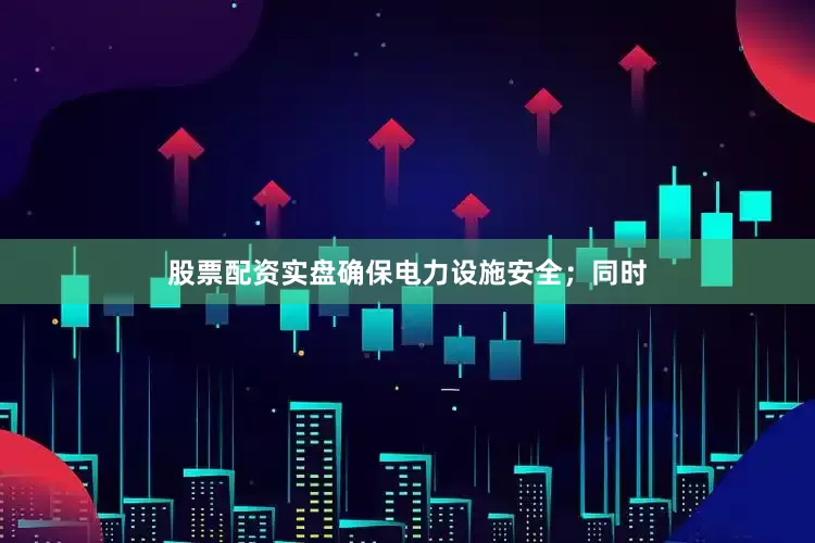 股票配资实盘确保电力设施安全；同时