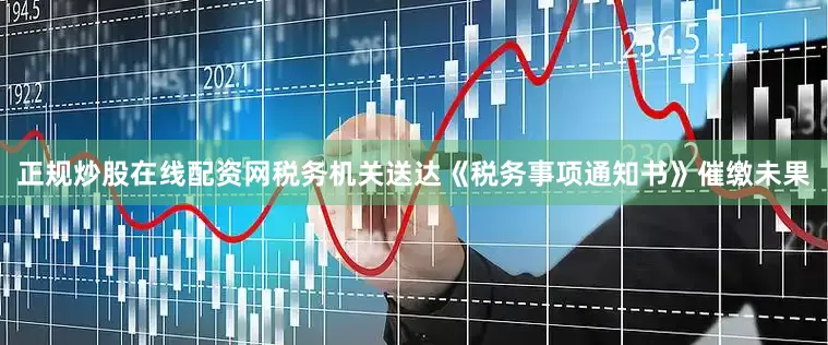 正规炒股在线配资网税务机关送达《税务事项通知书》催缴未果