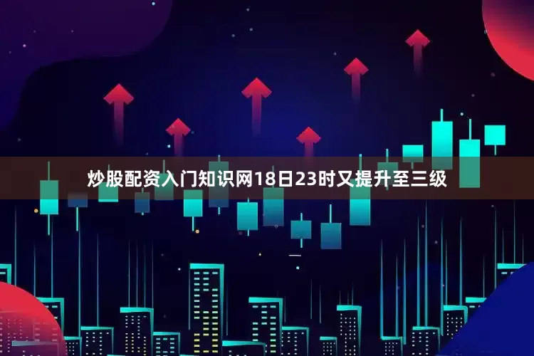 炒股配资入门知识网18日23时又提升至三级