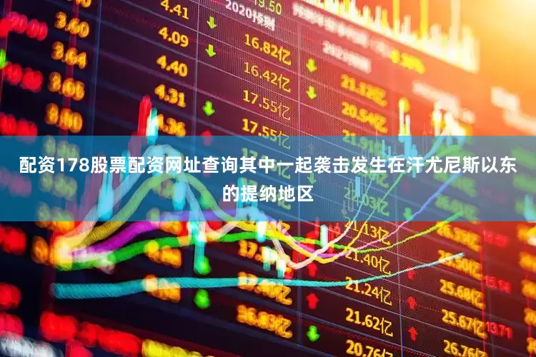 配资178股票配资网址查询其中一起袭击发生在汗尤尼斯以东的提纳地区