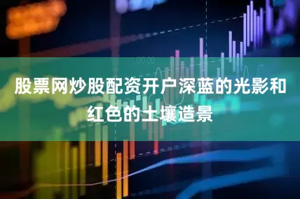 股票网炒股配资开户深蓝的光影和红色的土壤造景