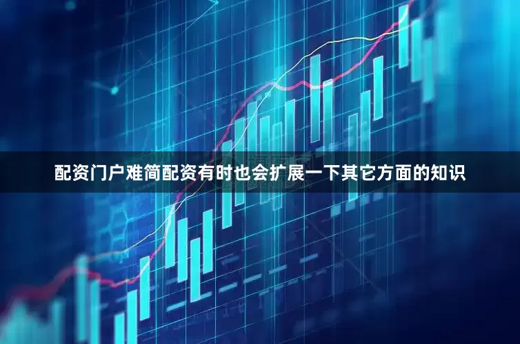 配资门户难简配资有时也会扩展一下其它方面的知识