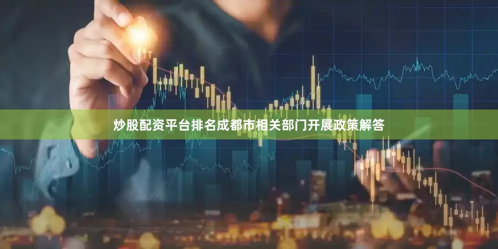 炒股配资平台排名成都市相关部门开展政策解答