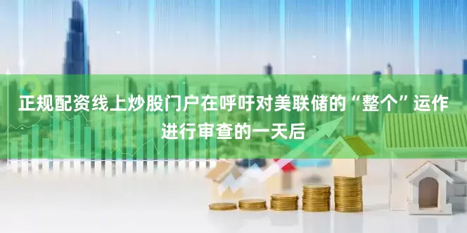 正规配资线上炒股门户　　在呼吁对美联储的“整个”运作进行审查的一天后
