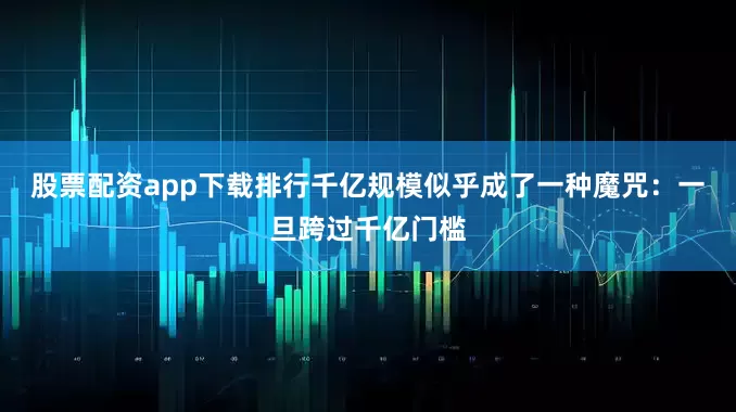 股票配资app下载排行千亿规模似乎成了一种魔咒：一旦跨过千亿门槛