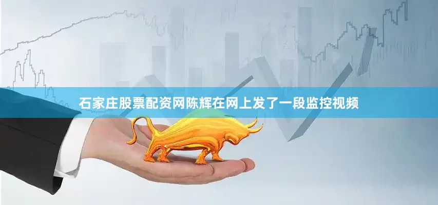 石家庄股票配资网陈辉在网上发了一段监控视频