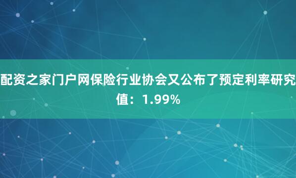 配资之家门户网保险行业协会又公布了预定利率研究值：1.99%