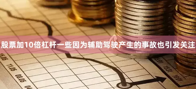 股票加10倍杠杆一些因为辅助驾驶产生的事故也引发关注