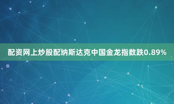 配资网上炒股配纳斯达克中国金龙指数跌0.89%