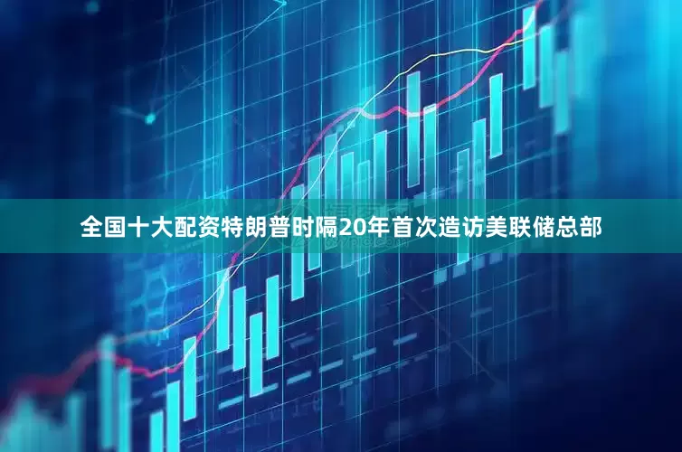 全国十大配资特朗普时隔20年首次造访美联储总部