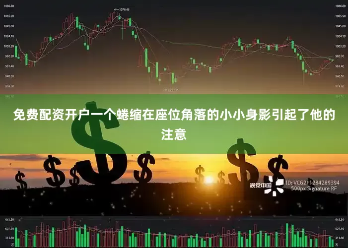 免费配资开户一个蜷缩在座位角落的小小身影引起了他的注意