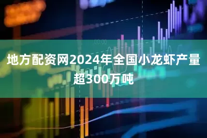 地方配资网2024年全国小龙虾产量超300万吨