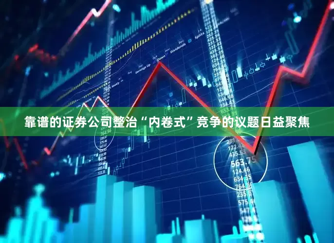 靠谱的证券公司整治“内卷式”竞争的议题日益聚焦