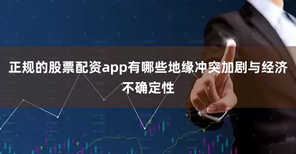 正规的股票配资app有哪些地缘冲突加剧与经济不确定性