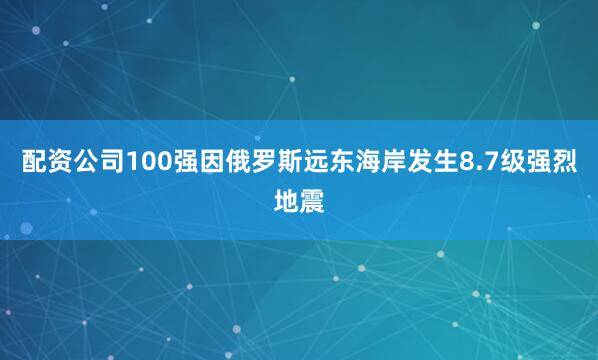 配资公司100强因俄罗斯远东海岸发生8.7级强烈地震