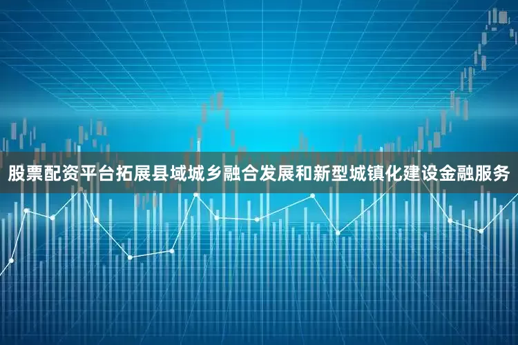 股票配资平台拓展县域城乡融合发展和新型城镇化建设金融服务
