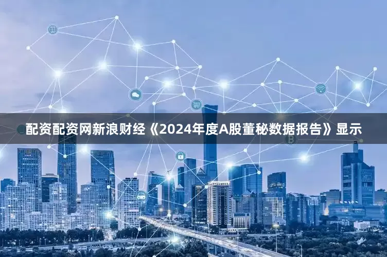 配资配资网新浪财经《2024年度A股董秘数据报告》显示