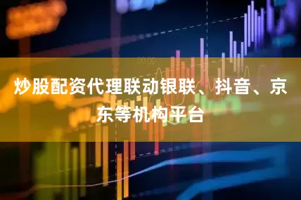 炒股配资代理联动银联、抖音、京东等机构平台