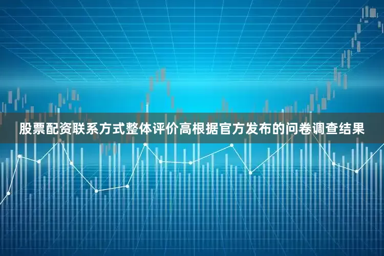 股票配资联系方式整体评价高根据官方发布的问卷调查结果