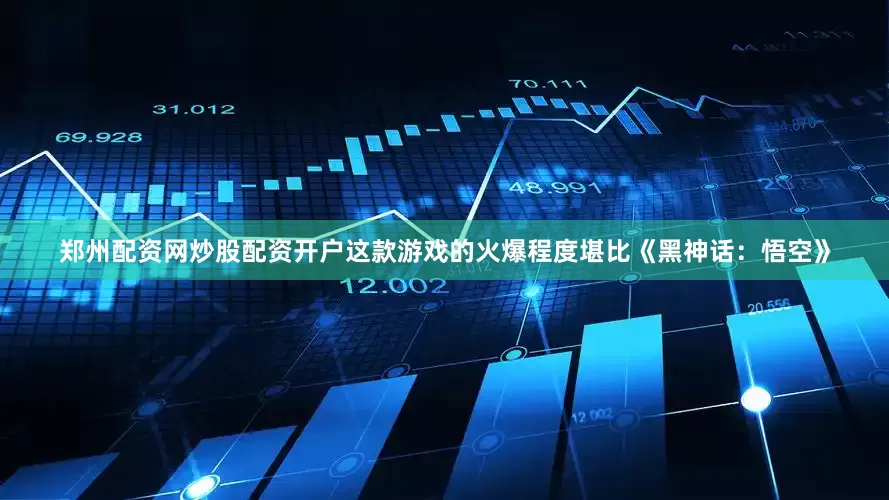 郑州配资网炒股配资开户这款游戏的火爆程度堪比《黑神话：悟空》