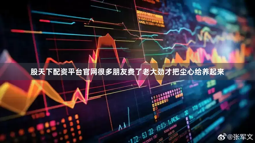 股天下配资平台官网很多朋友费了老大劲才把尘心给养起来