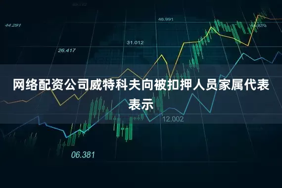 网络配资公司威特科夫向被扣押人员家属代表表示