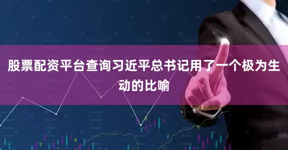 股票配资平台查询习近平总书记用了一个极为生动的比喻