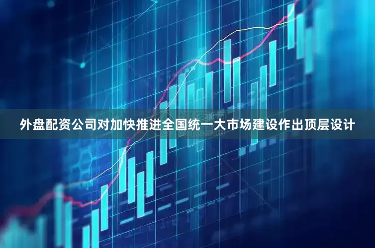 外盘配资公司对加快推进全国统一大市场建设作出顶层设计