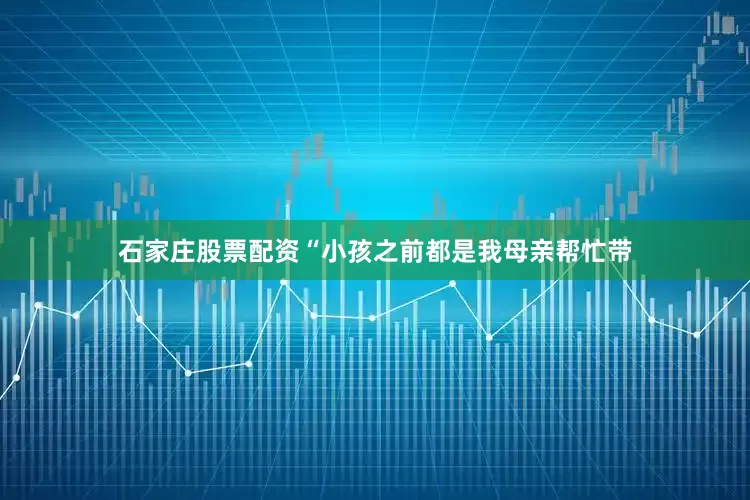石家庄股票配资“小孩之前都是我母亲帮忙带