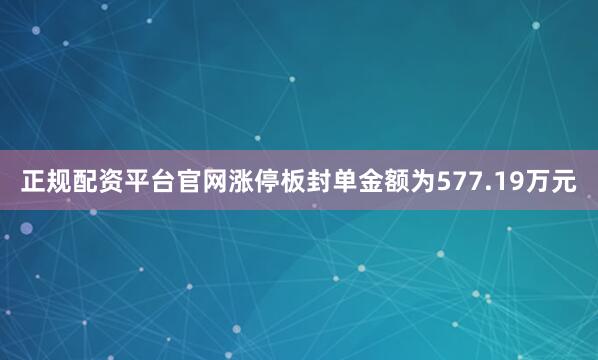 正规配资平台官网涨停板封单金额为577.19万元