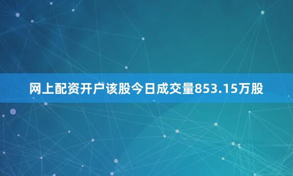 网上配资开户该股今日成交量853.15万股
