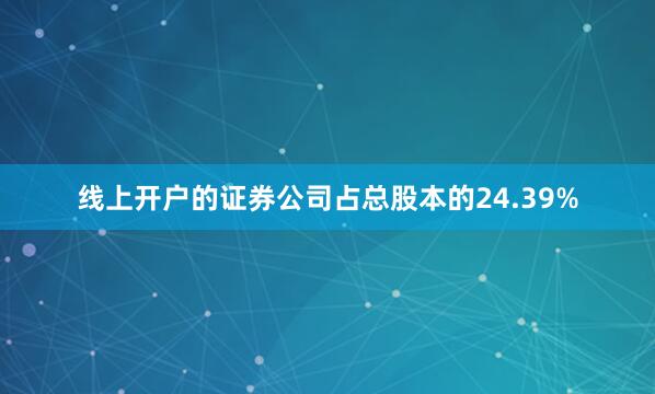 线上开户的证券公司占总股本的24.39%