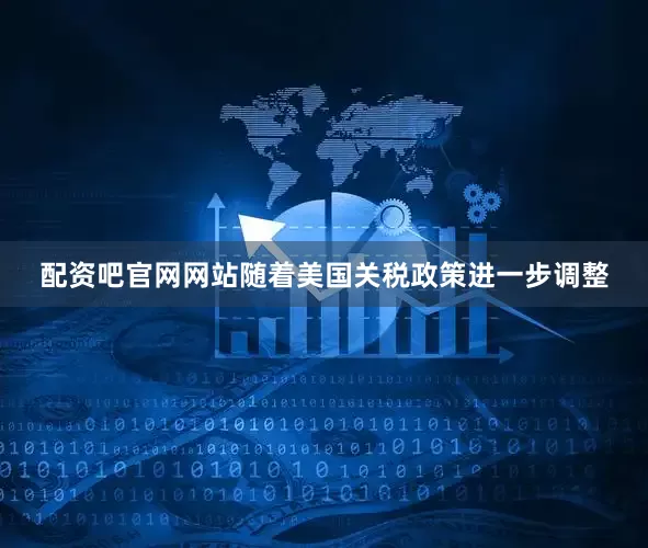 配资吧官网网站随着美国关税政策进一步调整