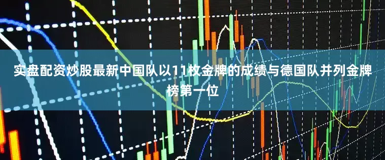 实盘配资炒股最新中国队以11枚金牌的成绩与德国队并列金牌榜第一位